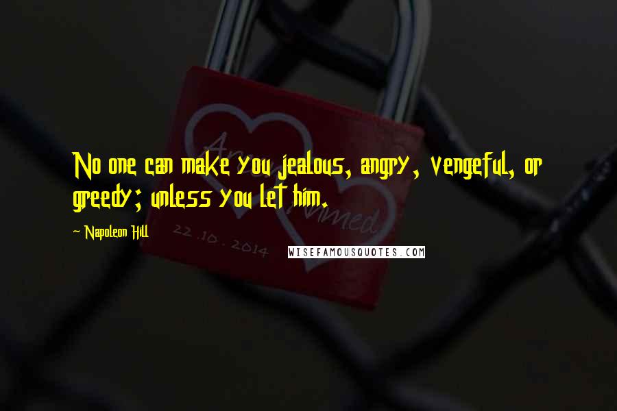 Napoleon Hill Quotes: No one can make you jealous, angry, vengeful, or greedy; unless you let him.