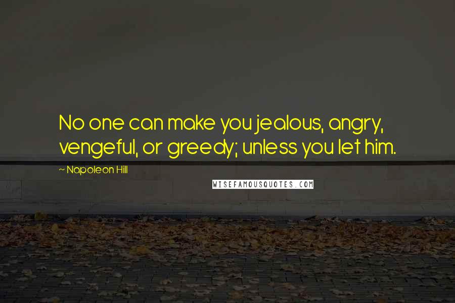 Napoleon Hill Quotes: No one can make you jealous, angry, vengeful, or greedy; unless you let him.