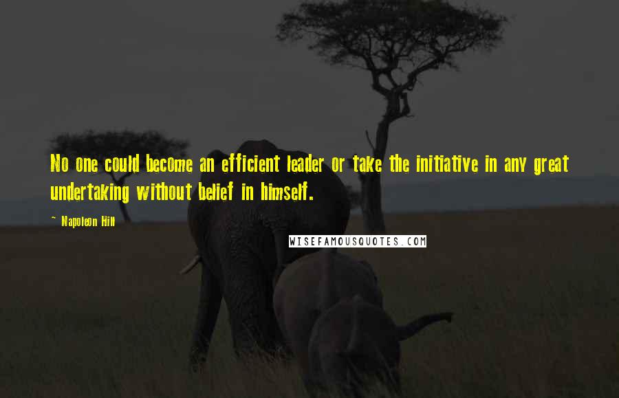Napoleon Hill Quotes: No one could become an efficient leader or take the initiative in any great undertaking without belief in himself.