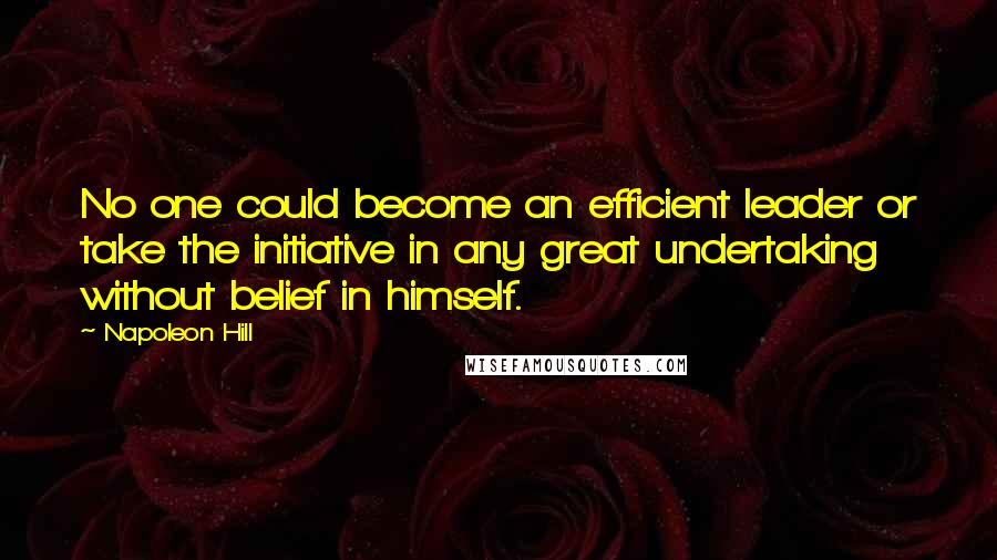 Napoleon Hill Quotes: No one could become an efficient leader or take the initiative in any great undertaking without belief in himself.