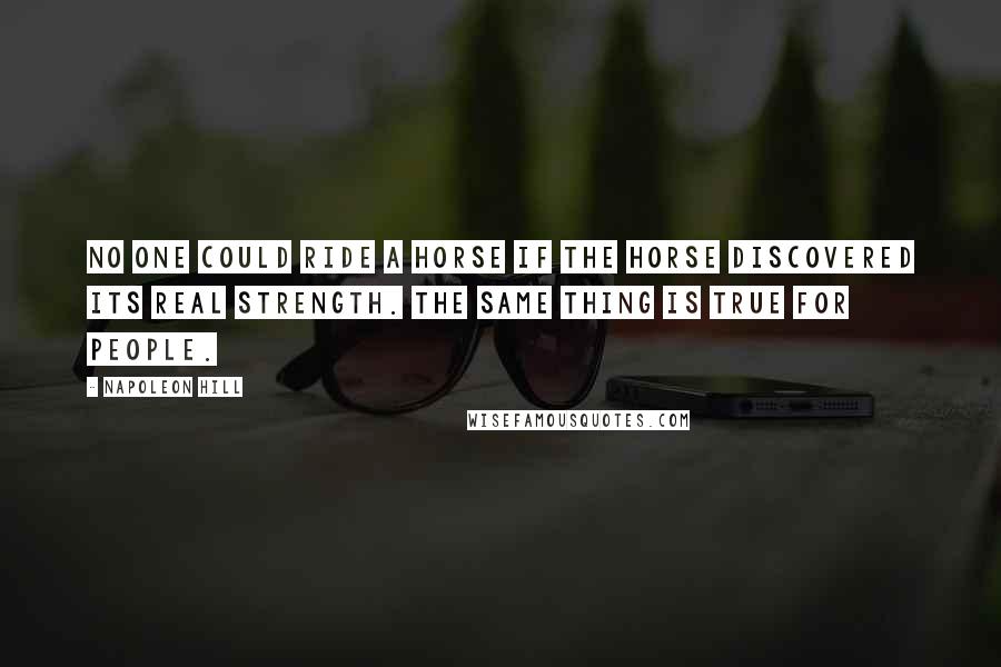 Napoleon Hill Quotes: No one could ride a horse if the horse discovered its real strength. The same thing is true for people.