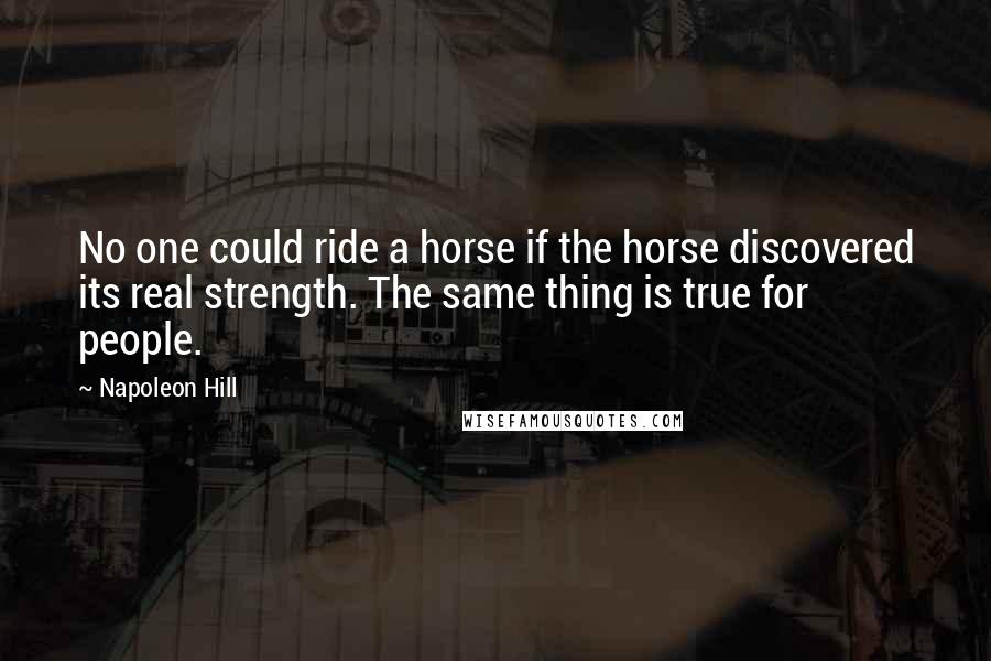 Napoleon Hill Quotes: No one could ride a horse if the horse discovered its real strength. The same thing is true for people.