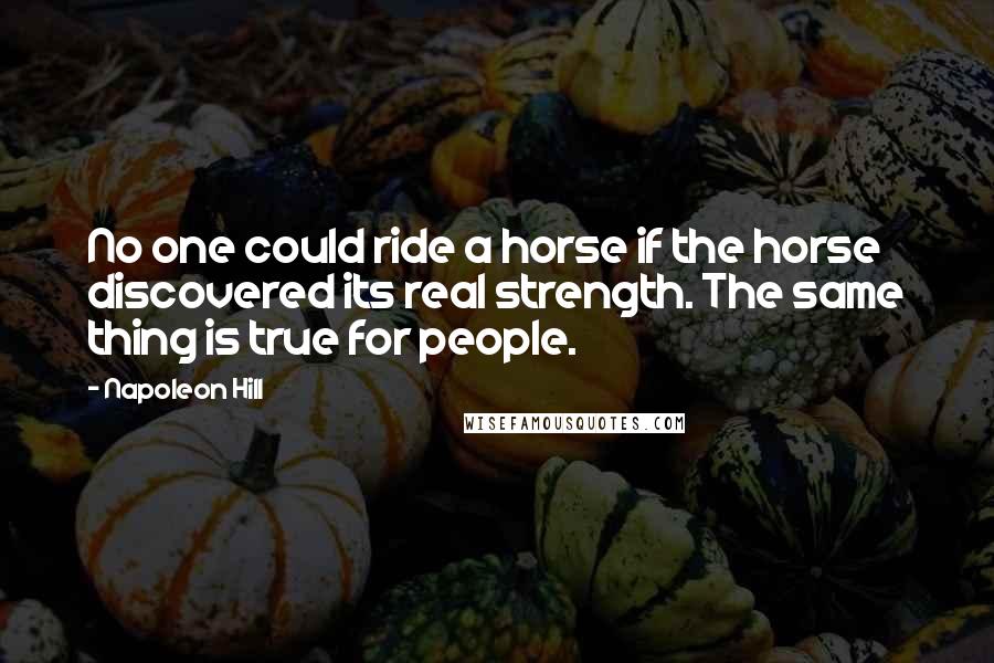 Napoleon Hill Quotes: No one could ride a horse if the horse discovered its real strength. The same thing is true for people.