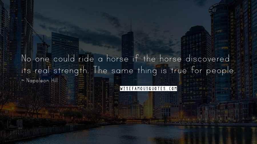 Napoleon Hill Quotes: No one could ride a horse if the horse discovered its real strength. The same thing is true for people.