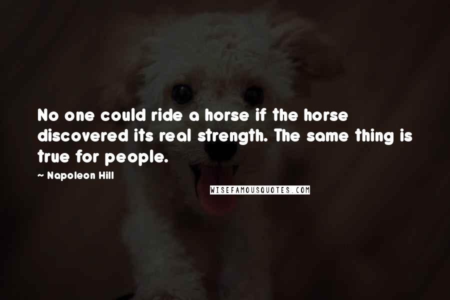 Napoleon Hill Quotes: No one could ride a horse if the horse discovered its real strength. The same thing is true for people.