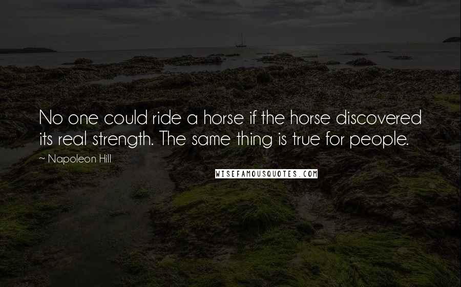 Napoleon Hill Quotes: No one could ride a horse if the horse discovered its real strength. The same thing is true for people.