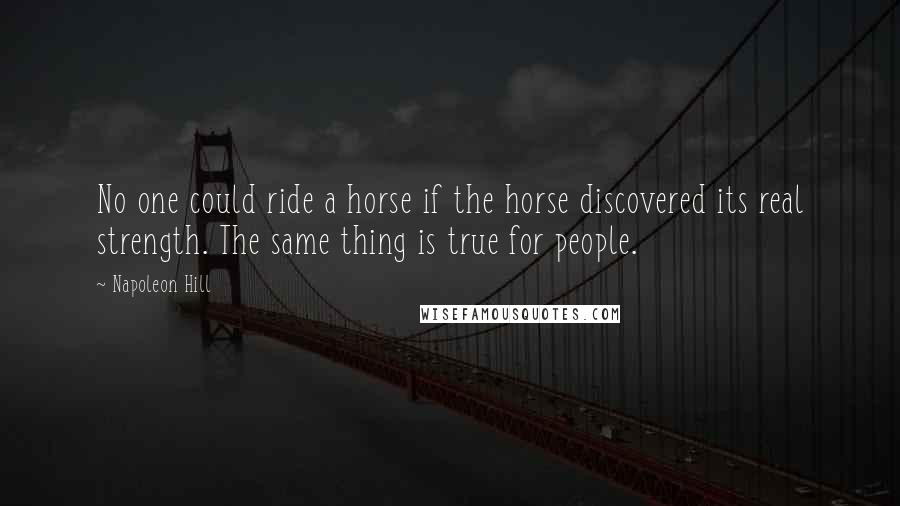 Napoleon Hill Quotes: No one could ride a horse if the horse discovered its real strength. The same thing is true for people.