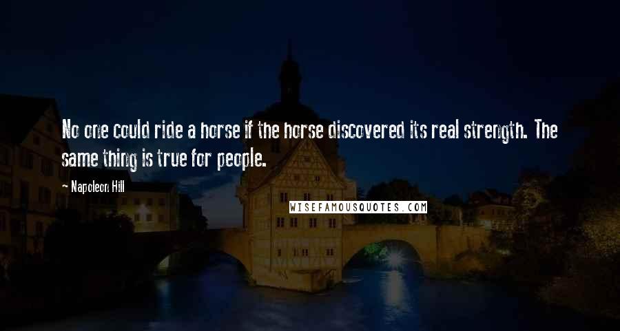 Napoleon Hill Quotes: No one could ride a horse if the horse discovered its real strength. The same thing is true for people.