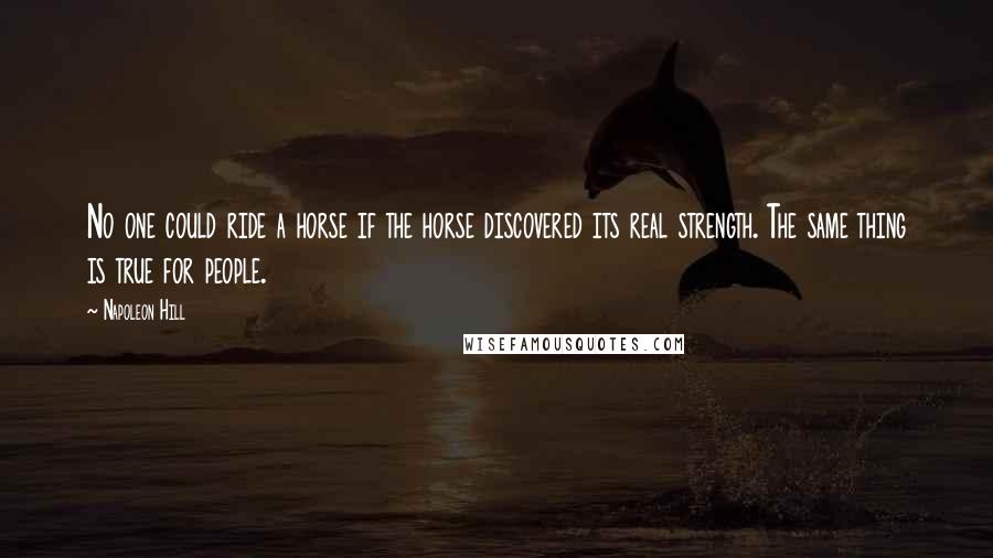 Napoleon Hill Quotes: No one could ride a horse if the horse discovered its real strength. The same thing is true for people.