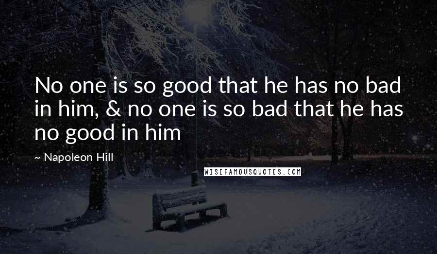 Napoleon Hill Quotes: No one is so good that he has no bad in him, & no one is so bad that he has no good in him