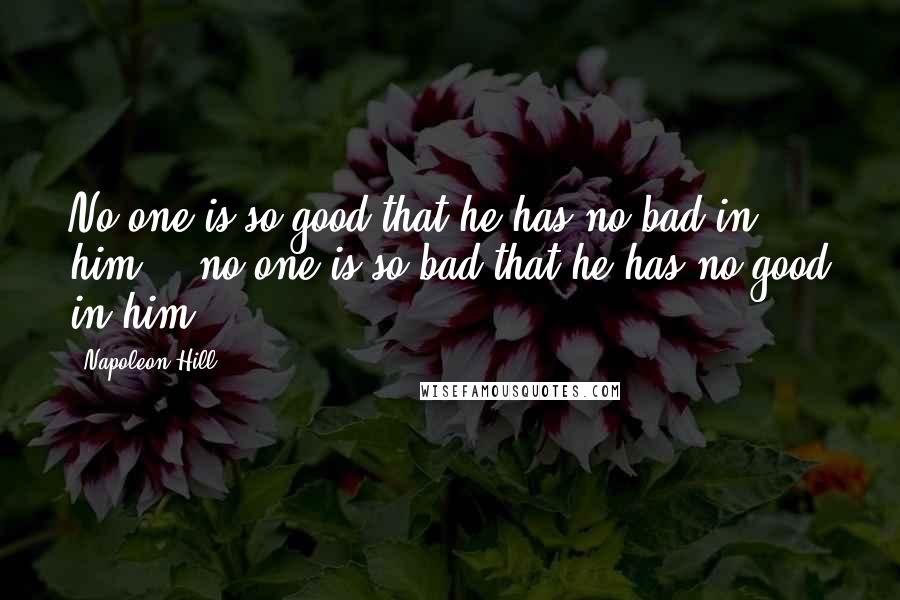 Napoleon Hill Quotes: No one is so good that he has no bad in him, & no one is so bad that he has no good in him