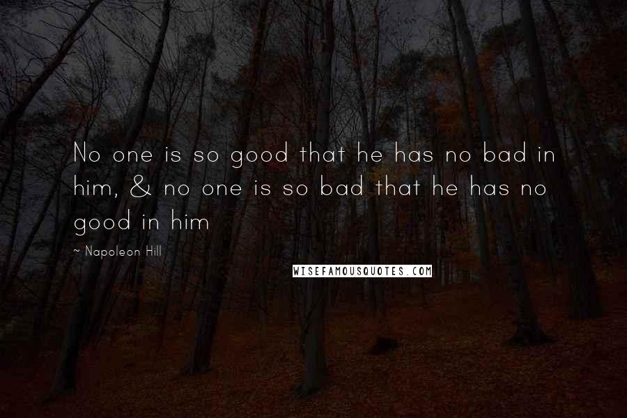 Napoleon Hill Quotes: No one is so good that he has no bad in him, & no one is so bad that he has no good in him