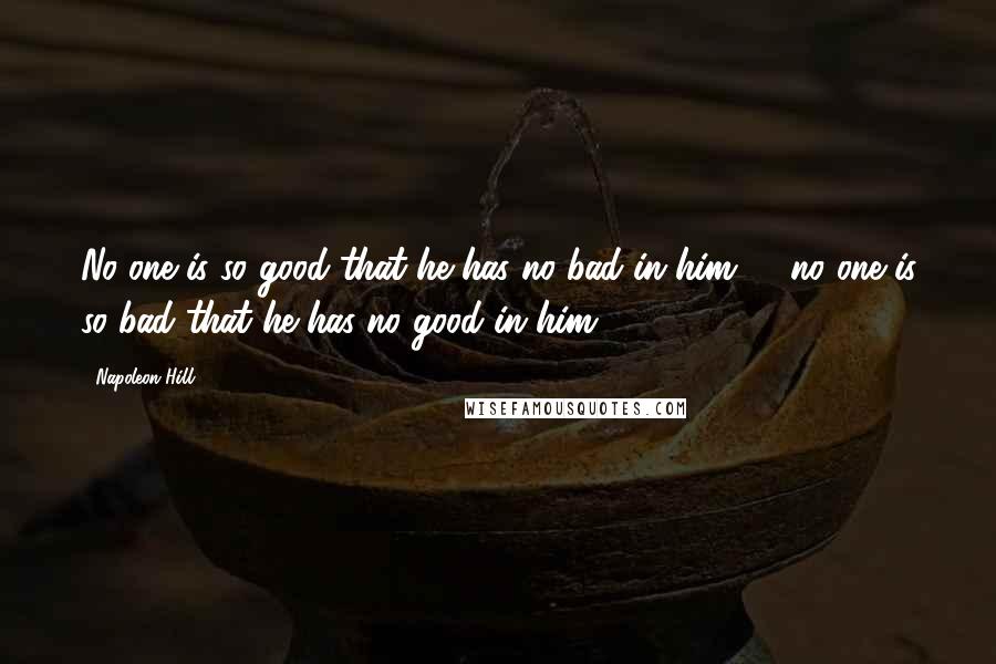 Napoleon Hill Quotes: No one is so good that he has no bad in him, & no one is so bad that he has no good in him