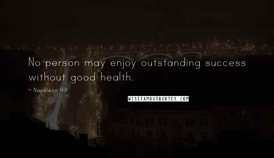 Napoleon Hill Quotes: No person may enjoy outstanding success without good health.