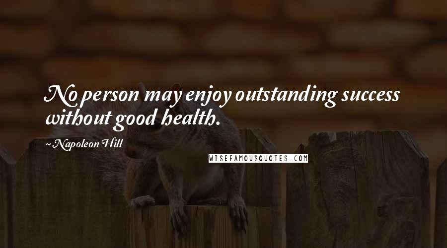 Napoleon Hill Quotes: No person may enjoy outstanding success without good health.