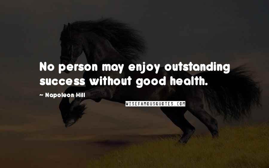 Napoleon Hill Quotes: No person may enjoy outstanding success without good health.