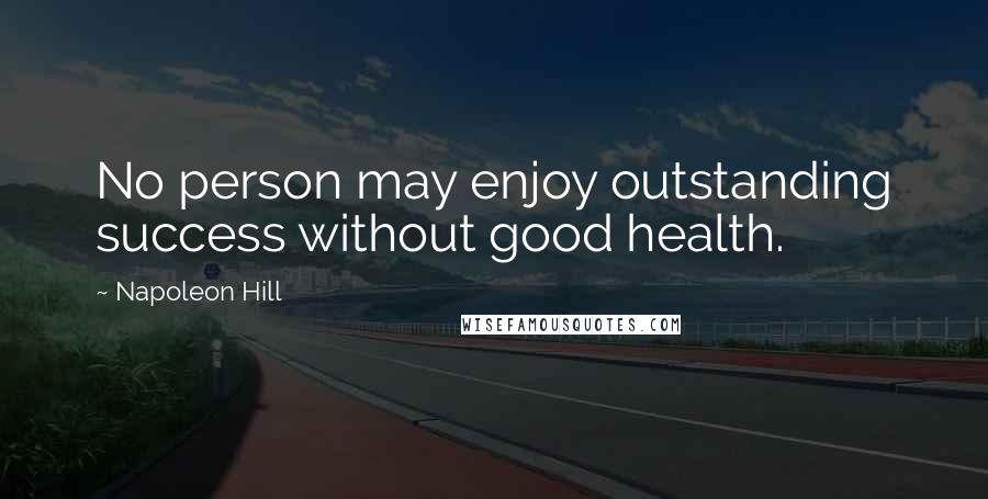 Napoleon Hill Quotes: No person may enjoy outstanding success without good health.