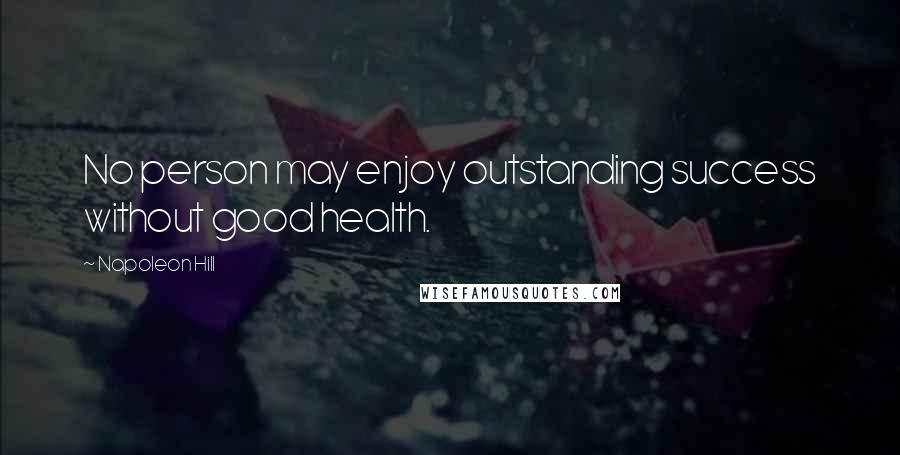 Napoleon Hill Quotes: No person may enjoy outstanding success without good health.