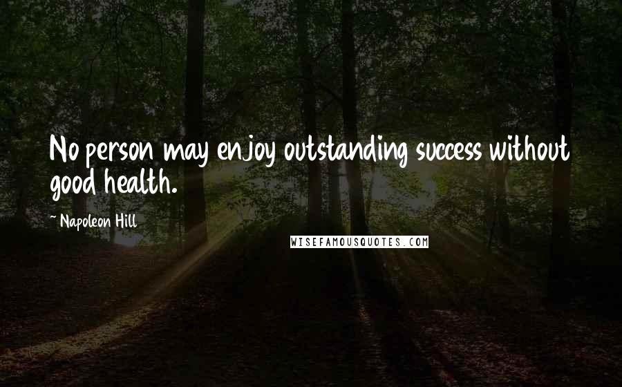 Napoleon Hill Quotes: No person may enjoy outstanding success without good health.