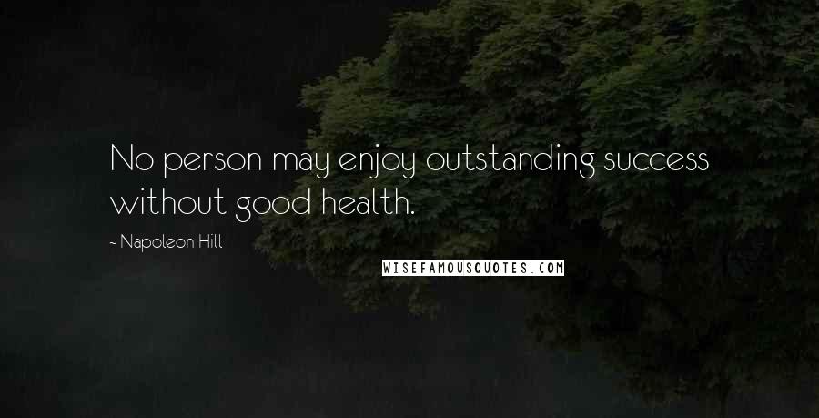 Napoleon Hill Quotes: No person may enjoy outstanding success without good health.
