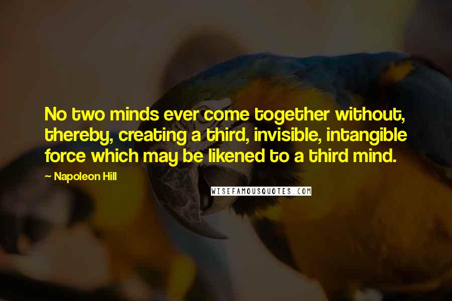 Napoleon Hill Quotes: No two minds ever come together without, thereby, creating a third, invisible, intangible force which may be likened to a third mind.