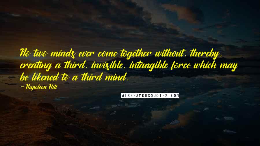 Napoleon Hill Quotes: No two minds ever come together without, thereby, creating a third, invisible, intangible force which may be likened to a third mind.