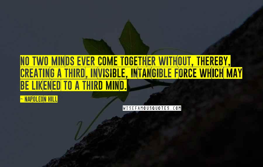 Napoleon Hill Quotes: No two minds ever come together without, thereby, creating a third, invisible, intangible force which may be likened to a third mind.