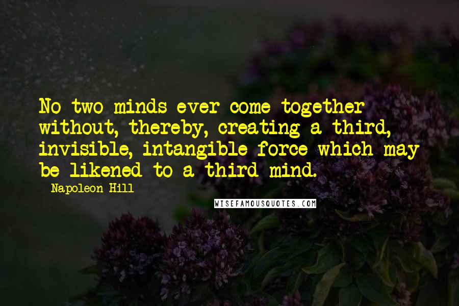 Napoleon Hill Quotes: No two minds ever come together without, thereby, creating a third, invisible, intangible force which may be likened to a third mind.