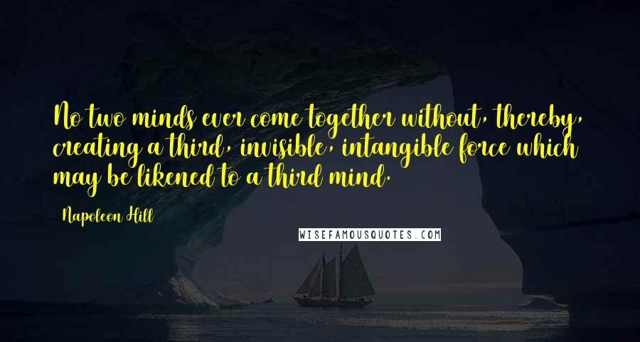 Napoleon Hill Quotes: No two minds ever come together without, thereby, creating a third, invisible, intangible force which may be likened to a third mind.