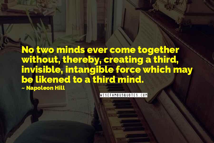 Napoleon Hill Quotes: No two minds ever come together without, thereby, creating a third, invisible, intangible force which may be likened to a third mind.