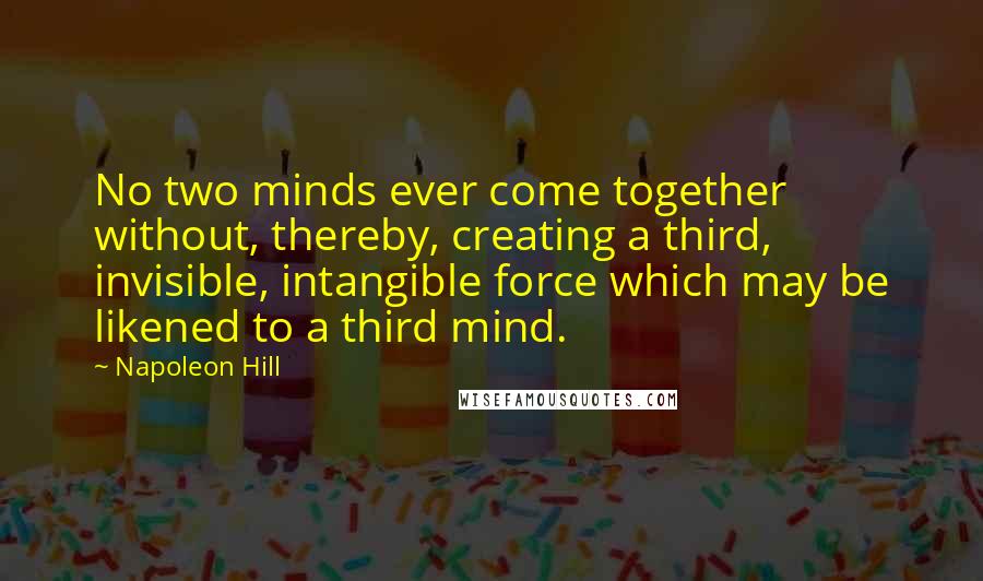 Napoleon Hill Quotes: No two minds ever come together without, thereby, creating a third, invisible, intangible force which may be likened to a third mind.