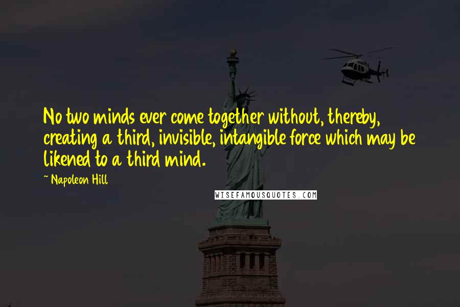 Napoleon Hill Quotes: No two minds ever come together without, thereby, creating a third, invisible, intangible force which may be likened to a third mind.