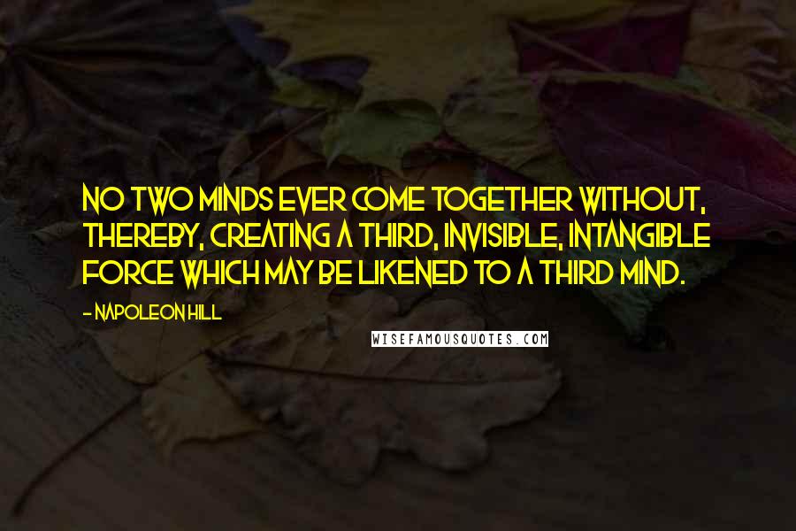 Napoleon Hill Quotes: No two minds ever come together without, thereby, creating a third, invisible, intangible force which may be likened to a third mind.