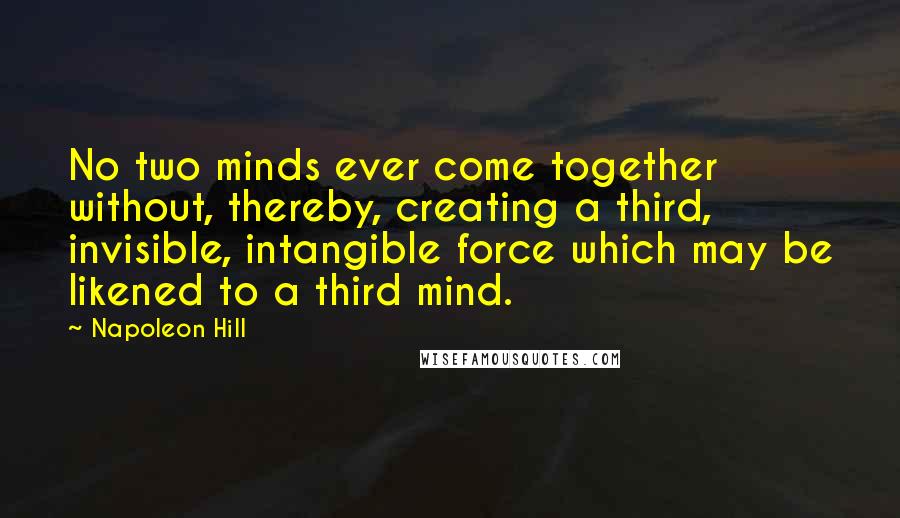 Napoleon Hill Quotes: No two minds ever come together without, thereby, creating a third, invisible, intangible force which may be likened to a third mind.