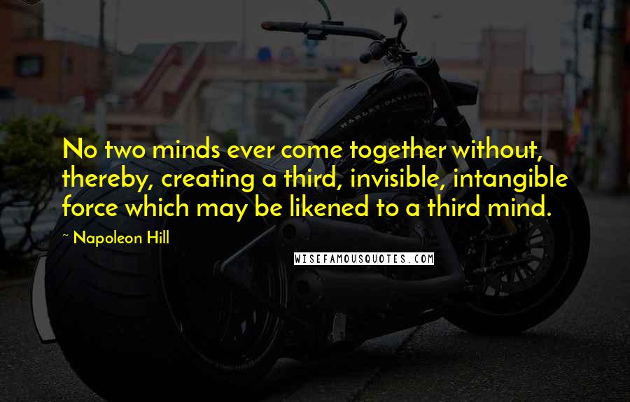 Napoleon Hill Quotes: No two minds ever come together without, thereby, creating a third, invisible, intangible force which may be likened to a third mind.