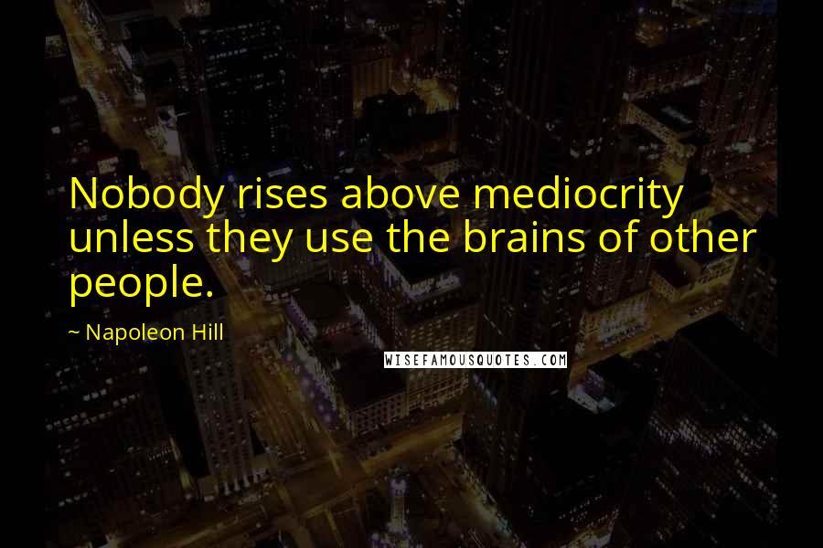 Napoleon Hill Quotes: Nobody rises above mediocrity unless they use the brains of other people.
