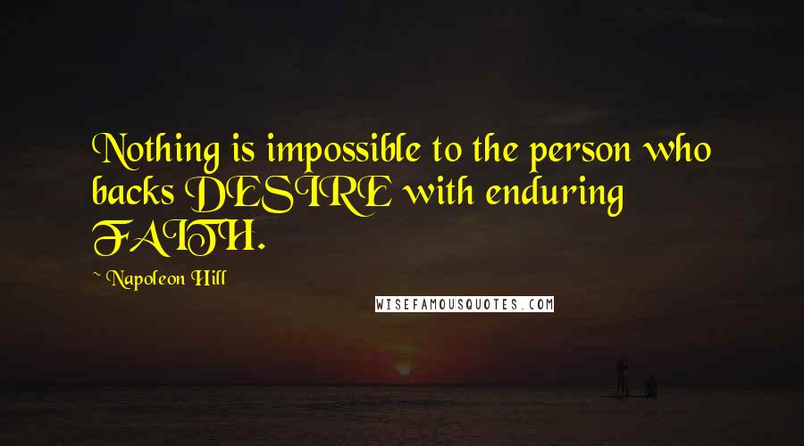 Napoleon Hill Quotes: Nothing is impossible to the person who backs DESIRE with enduring FAITH.