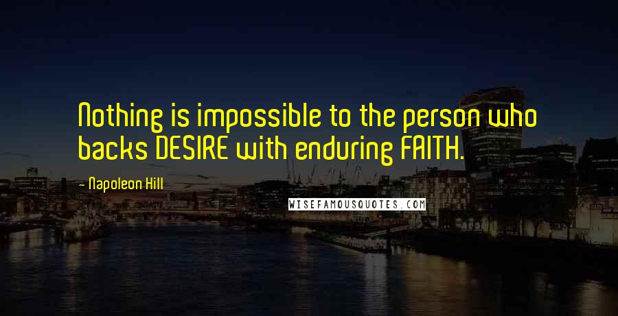 Napoleon Hill Quotes: Nothing is impossible to the person who backs DESIRE with enduring FAITH.