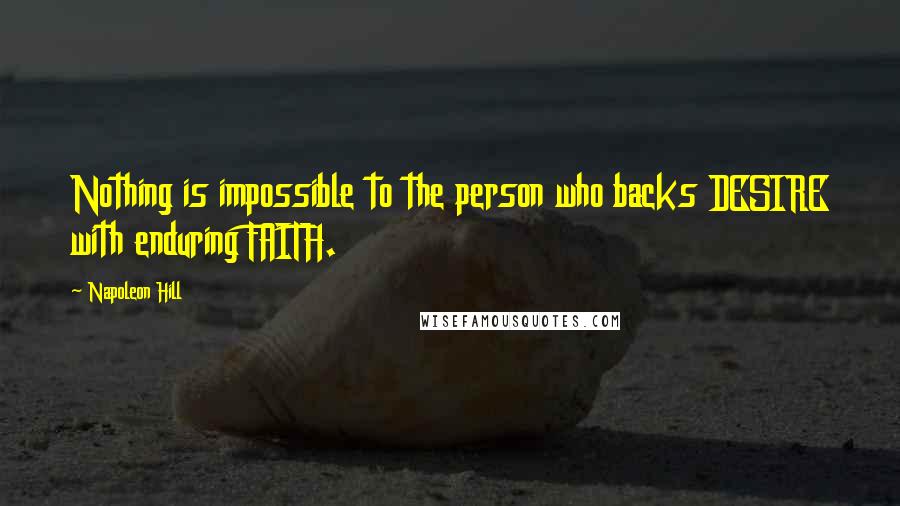 Napoleon Hill Quotes: Nothing is impossible to the person who backs DESIRE with enduring FAITH.