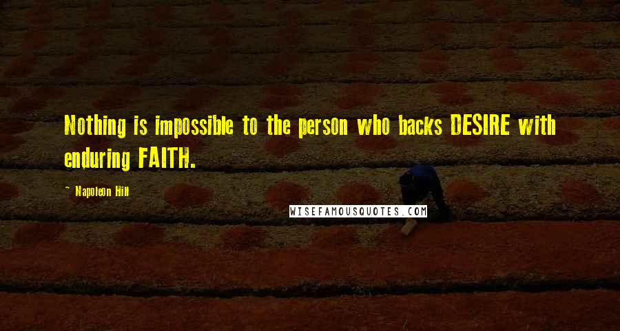 Napoleon Hill Quotes: Nothing is impossible to the person who backs DESIRE with enduring FAITH.