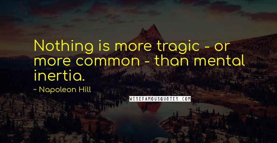 Napoleon Hill Quotes: Nothing is more tragic - or more common - than mental inertia.