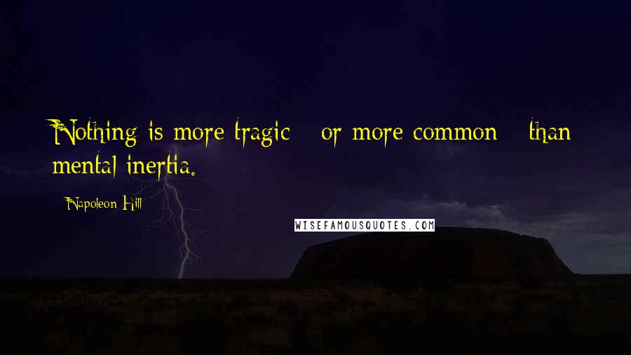 Napoleon Hill Quotes: Nothing is more tragic - or more common - than mental inertia.