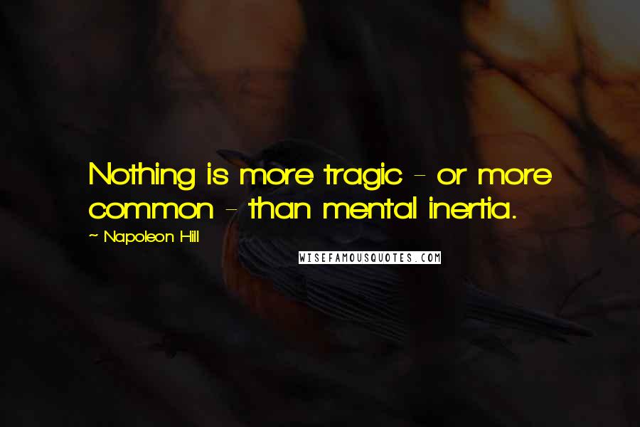 Napoleon Hill Quotes: Nothing is more tragic - or more common - than mental inertia.