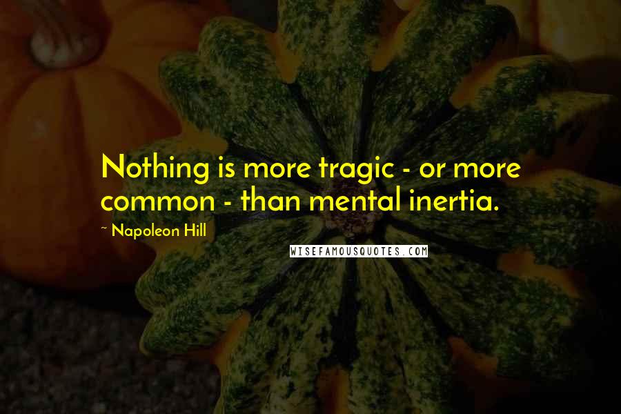 Napoleon Hill Quotes: Nothing is more tragic - or more common - than mental inertia.