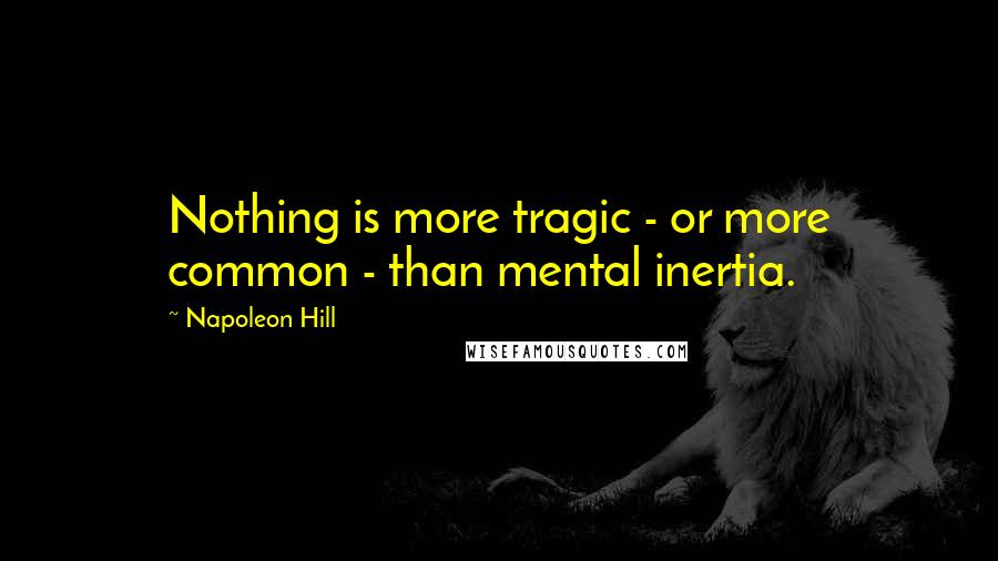 Napoleon Hill Quotes: Nothing is more tragic - or more common - than mental inertia.