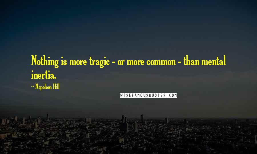 Napoleon Hill Quotes: Nothing is more tragic - or more common - than mental inertia.