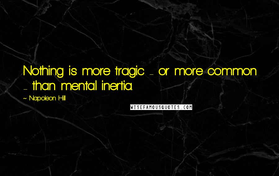 Napoleon Hill Quotes: Nothing is more tragic - or more common - than mental inertia.