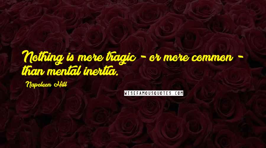 Napoleon Hill Quotes: Nothing is more tragic - or more common - than mental inertia.