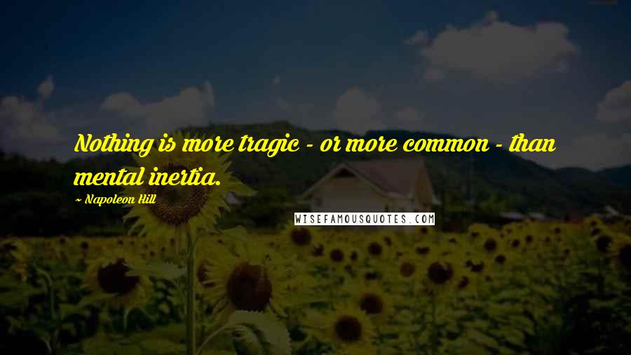 Napoleon Hill Quotes: Nothing is more tragic - or more common - than mental inertia.