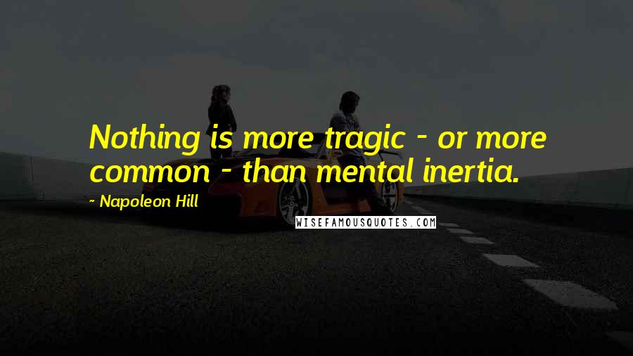 Napoleon Hill Quotes: Nothing is more tragic - or more common - than mental inertia.